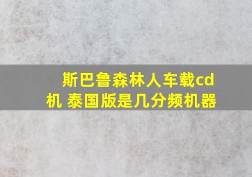 斯巴鲁森林人车载cd机 泰国版是几分频机器